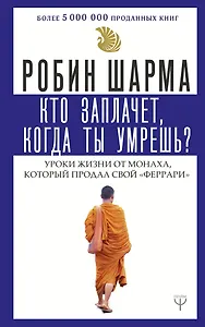 Кто заплачет, когда ты умрешь? Уроки жизни от монаха, который продал свой «феррари»
