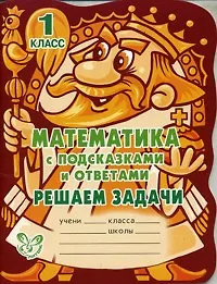 Математика с подсказками и ответами: Решаем задачи. 1 класс.