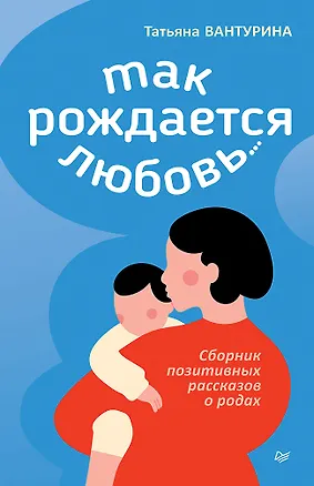 Книга Так рождается любовь... Сборник позитивных рассказов о родах (Татьяна Вантурина)