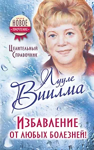Избавление от любых болезней! Целительный справочник