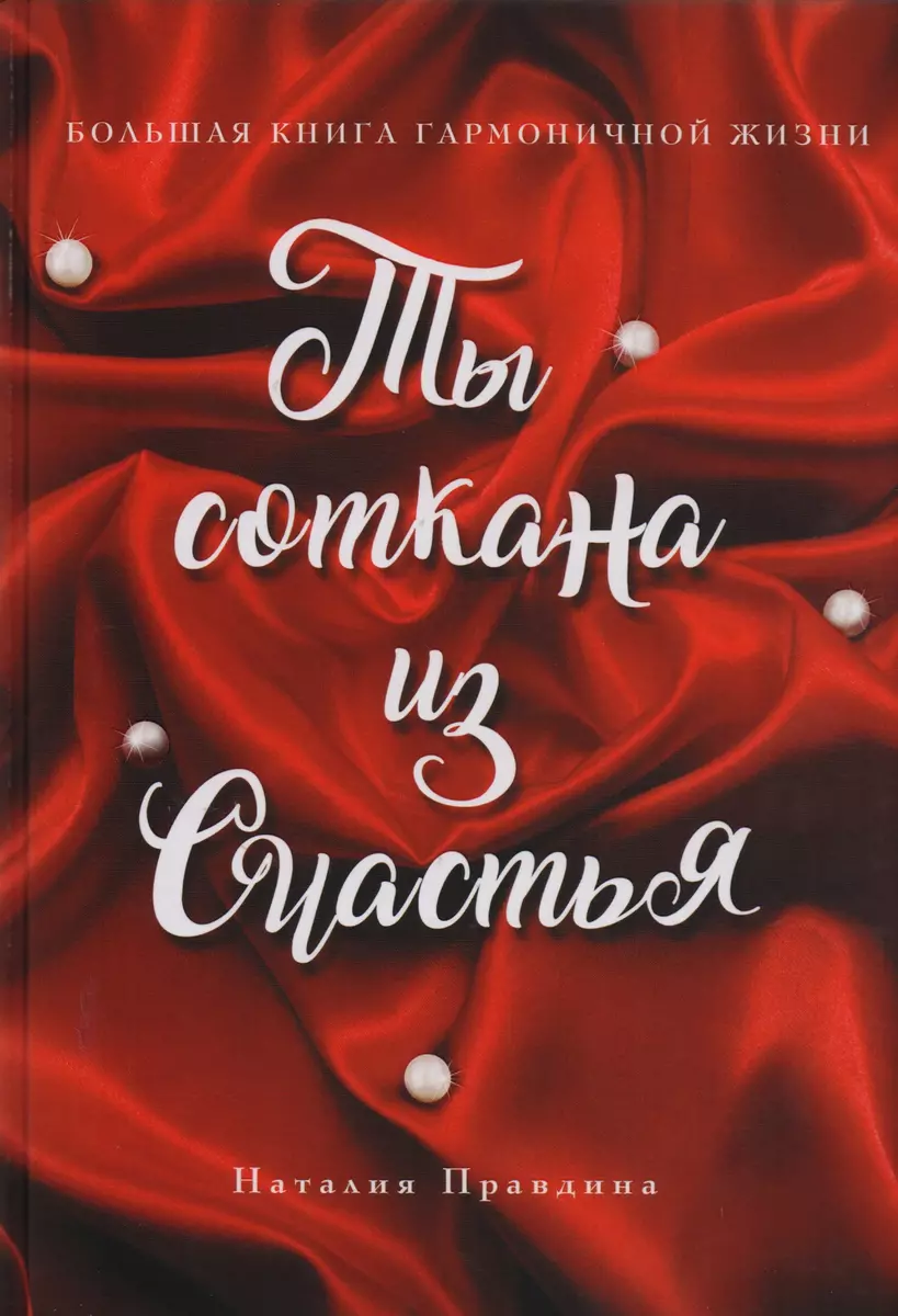 Ты соткана из счастья: большая книга гармоничной жизни (Наталья Правдина) -  купить книгу с доставкой в интернет-магазине «Читай-город». ISBN:  978-5-699-98770-2