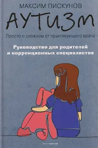 Аутизм. Просто о сложном от практикующего врача. Руководство для родителей и коррекционных специалистов