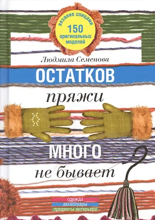 Книга Остатков пряжи много не бывает. 150 оригинальных моделей: одежда, аксессуары, предметы интерьера. ()