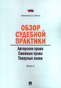 Обзор судебной практики. Авторское право. Смежные права. Товарные знаки. Выпуск 1