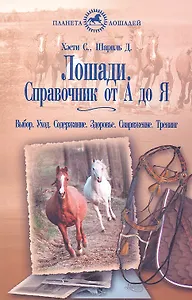 Лошади. Справочник от А до Я. Выбор. уход. Содержание. Здоровье. Снаряжение.Тренинг