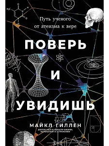 Поверь и увидишь: Путь ученого от атеизма к вере