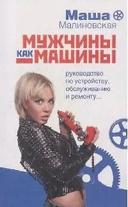 Мужчины как машины Руководство по устройству, обслуживанию и ремонту (мягк). Малиновская М. (Эксмо)