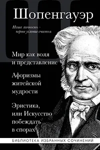 Артур Шопенгауэр. Мир как воля и представление. Афоризмы житейской мудрости. Эристика, или Искусство побеждать в спорах