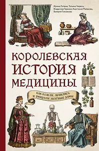 Королевская история медицины. Как болели, лечились и умирали знатные дамы