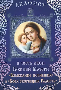 Акафист в честь икон Божией Матери "Взыскание погибших" (Празднование 5/18 февраля) и "Всех скорбящих Радость" (Празднование 24 октября / 6 ноября)