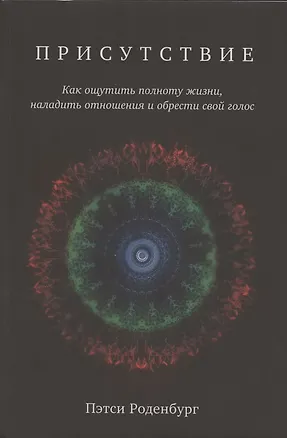 Книга Присутствие. Как ощутить полноту жизни, наладить отношения и обрести свой голос (Пэтси Роденбург)