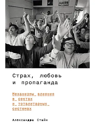 Книга Страх, любовь и пропаганда. Механизмы влияния в сектах и тоталитарных системах (Александра Стайн)