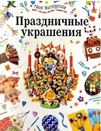 

Праздничные украшения (мягк)(Твоя Мастерская). Чиварди Э. (Петербургский КК)