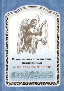 Размышления христианина, посвященные Ангелу-хранителю на каждый день в продолжении месяца с приложением канона и молитвенного обращения к Ангелу-хранителю