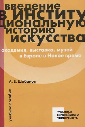 Книга Введение в институциональную историю искусства: академия, выставка, музей в Европе в Новое время: учебное пособие (Андрей Шабанов)