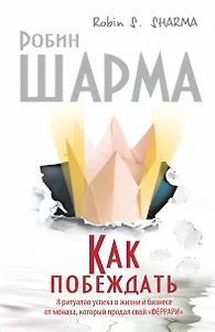 Как побеждать. 8 ритуалов успеха в жизни и бизнесе от монаха, который продал свой "феррари". Пер. с англ.
