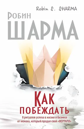 Книга Как побеждать. 8 ритуалов успеха в жизни и бизнесе от монаха, который продал свой "феррари". Пер. с англ. (Робин Шарма)