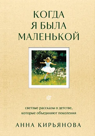Книга Когда я была маленькой. Светлые рассказы о детстве, которые объединяют поколения (Анна Кирьянова)