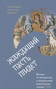 Жаждущий пусть придет. Беседы на воскресные и праздничные евангельские чтения &mdash, 2018.