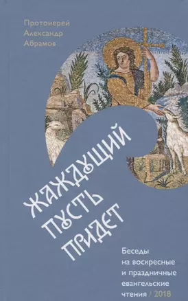 Жаждущий пусть придет. Беседы на воскресные и праздничные евангельские чтения &mdash, 2018. — 2624539 — 1