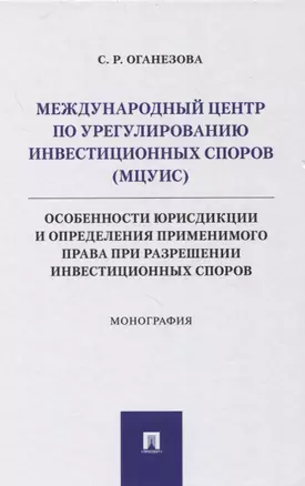 Международный центр по урегулированию инвестиционных споров (МЦУИС): особенности юрисдикции и определения применимого права при разрешении инвестиционных споров. Монография — 2861486 — 1