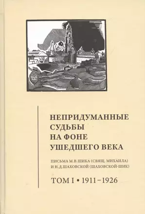 Непридуманные судьбы на фоне ушедшего века: Письма М.В. Шика (Свящ. Михаила) и Н.Д. Шаховской (Шаховской-Шик). Том 1 1911-1926 — 2979157 — 1