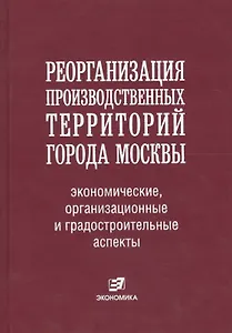 Реорганизация производственных территорий города Москвы: экономические, организационные и градостроительные аспекты