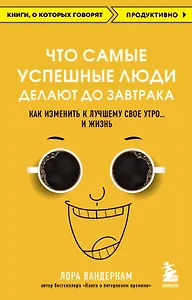 Что самые успешные люди делают до завтрака. Как изменить к лучшему свое утро... и жизнь