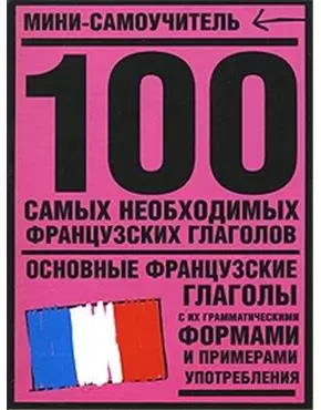 100 самых необходимых французских глаголов: Основные французские глаголы с их грамматическими формами и примерами употребления — 2136125 — 1