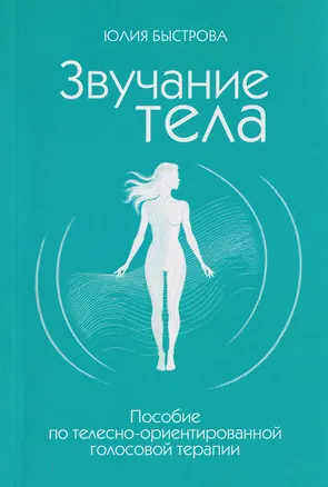 Книга Звучание тела. Пособие по телесно-ориентированной голосовой терапии (Юлия Быстрова)