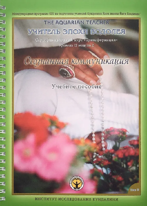 Книга Осознанная Коммуникация. Том II. Учебное пособие. Международная программа KRI (Института Исследования Кундалини) по подготовке учителей Кундалини Йоги школы Йоги Бхаджана "Учитель эпохи Водолея". Трансформация. Сертификационный курс для практиков Уровня () — 1