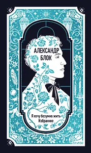 Александр Блок: Я хочу безумно жить. Избранное. Вечные истории