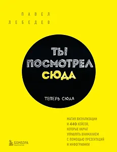 Ты посмотрел сюда. Теперь сюда. Магия визуализации и 440 кейсов, которые научат управлять вниманием с помощью презентаций и инфографики