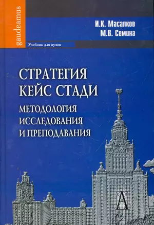 Стратегия кейс стади: методология исследования и преподавания: Учебник для вузов / (Gaudeamus). Масалков И., Семина М. (Трикста) — 2264640 — 1