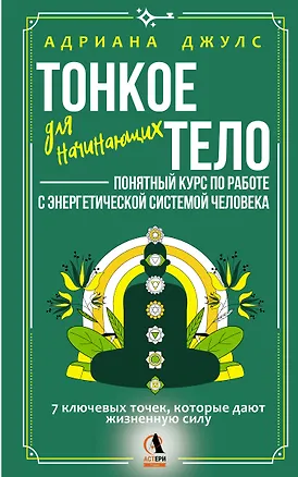 Книга Тонкое тело для начинающих – понятный курс по работе с энергетической системой человека. 7 ключевых точек, которые дают жизненную силу (Адриана Джулс)