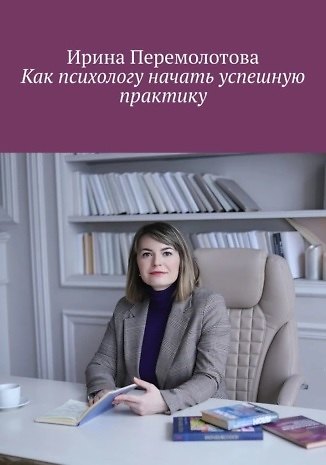 Книга Как психологу начать успешную практику (Ирина Перемолотова) — 1