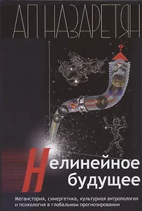 Нелинейное будущее. Мегаистория, синергетика, культурная антропология и психология в глобальном прогнозировании: Монография