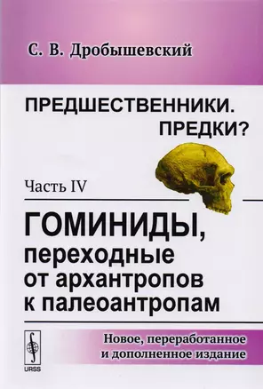 Предшественники. Предки?: Часть IV: Гоминиды, переходные от архантропов к палеоантропам. 3-е издание, исправленное — 2608165 — 1