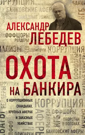 Охота на банкира. О коррупционных скандалах, крупных аферах и заказных убийствах — 2612073 — 1