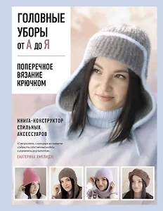 Головные уборы от А до Я. Поперечное вязание крючком. Книга-конструктор стильных аксессуаров