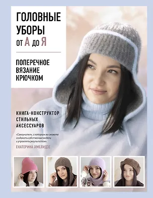 Книга Головные уборы от А до Я. Поперечное вязание крючком. Книга-конструктор стильных аксессуаров (Екатерина Хмелидзе)