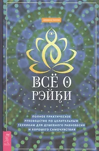 Все о рэйки. Полное практическое руководство по целительным техникам для душевного равновесия и хорошего самочувствия