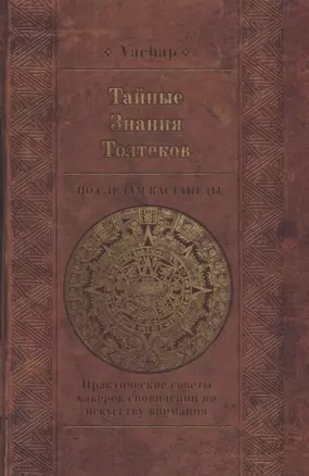 Тайные знания Толтеков. По следам Кастанеды. Практические советы хакеров сновидений по искусству внимания — 2665507 — 1