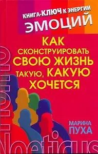 Как сконструировать свою жизнь такую, какую хочется. Книга-ключ к энергии эмоций