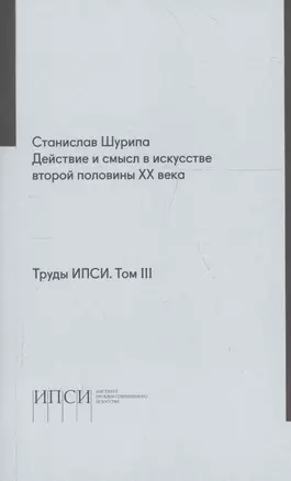 Труды ИПСИ. Том 3. Действие и смысл в искусстве второй половины ХХ века — 2713280 — 1