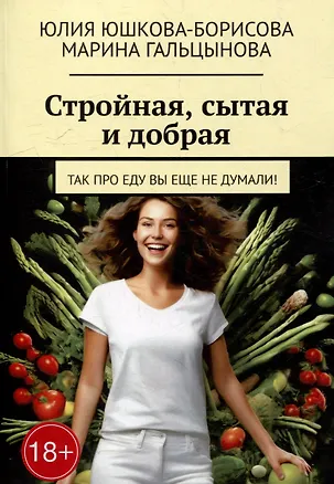 Книга Стройная, сытая и добрая: Так про еду вы еще не думали! (Марина Гальцынова, Юлия Юшкова-Борисова)