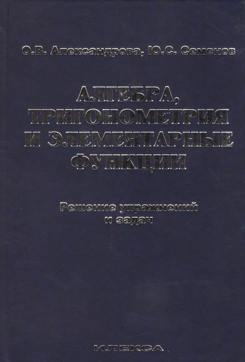 Алгебра, тригонометрия и элементарные функции. Решение упражнений и задач.  Учебное пособие. (Ольга Александрова) - купить книгу с доставкой в  интернет-магазине «Читай-город». ISBN: 978-5-89237-412-5