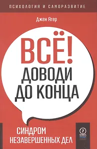 Все! Доводи до конца. Синдром незавершенных дел