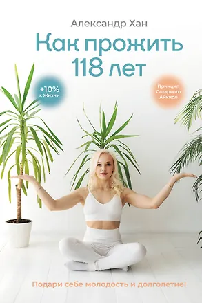 Книга Как прожить 118 лет. Подари себе молодость и долголетие! (Александр Хан)