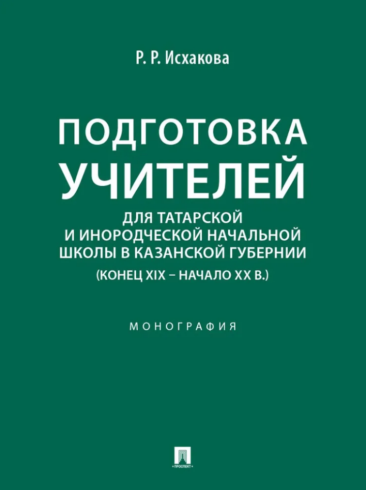 Обложка книги «Подготовка учителей для татарской и инородческой начальной школы в Казанской губернии (конец XIX – начало ХХ в.): монография»